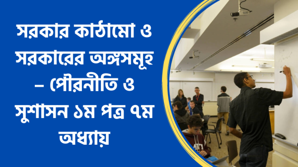 সরকার কাঠামো ও সরকারের অঙ্গসমূহ – পৌরনীতি ও সুশাসন ১ম পত্র ৭ম অধ্যায়