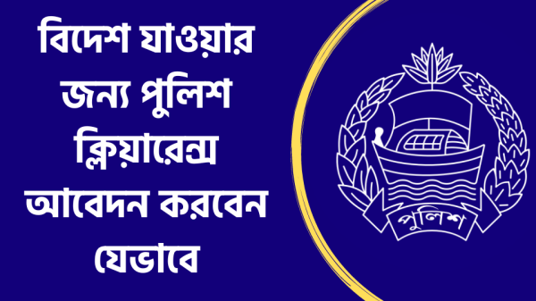 বিদেশ যাওয়ার জন্য পুলিশ ক্লিয়ারেন্স আবেদন করবেন যেভাবে